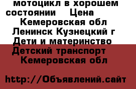 мотоцикл в хорошем состоянии  › Цена ­ 2 500 - Кемеровская обл., Ленинск-Кузнецкий г. Дети и материнство » Детский транспорт   . Кемеровская обл.